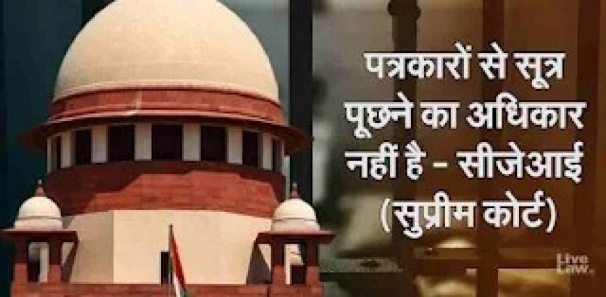 पत्रकारों से सूत्र पूछने का पुलिस और कोर्ट को कोई अधिकार नहीं-सुप्रीम कोर्ट