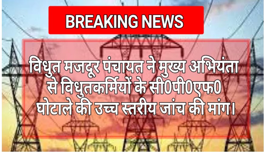 विधुत मजदूर पंचायत ने  मुख्य अभियंता से विधुतकर्मियों के सी0पी0एफ0 घोटाले की उच्च स्तरीय जांच की मांग