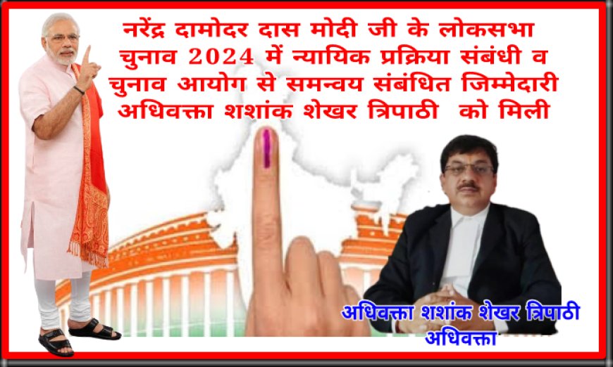 मोदी  के लोकसभा चुनाव 2024 में न्यायिक प्रक्रिया संबंधी व चुनाव आयोग से समन्वय संबंधित जिम्मेदारी शशांक शेखर त्रिपाठी अधिवक्ता को मिली