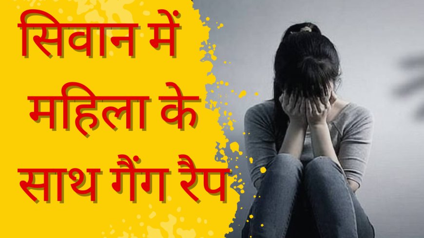 सिवान में हुवा शर्मशार करने वाली घटना । महिला के साथ सामूहिक दुष्कर्म, पार्क में मिलने बुलाया,