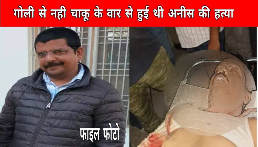 गोली से नही चाकु के लगातार वार से हुई थी अनीस खान की हत्या