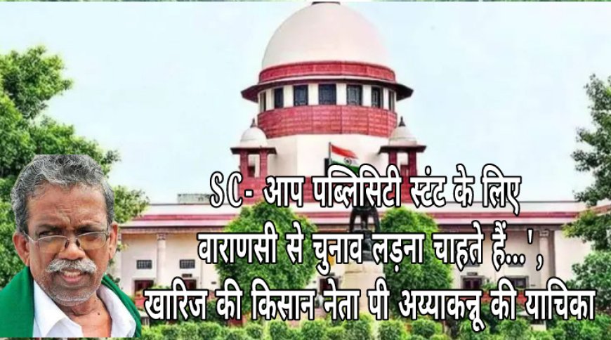'आप पब्लिसिटी स्टंट के लिए वाराणसी से चुनाव लड़ना चाहते हैं...', SC ने खारिज की याचिका