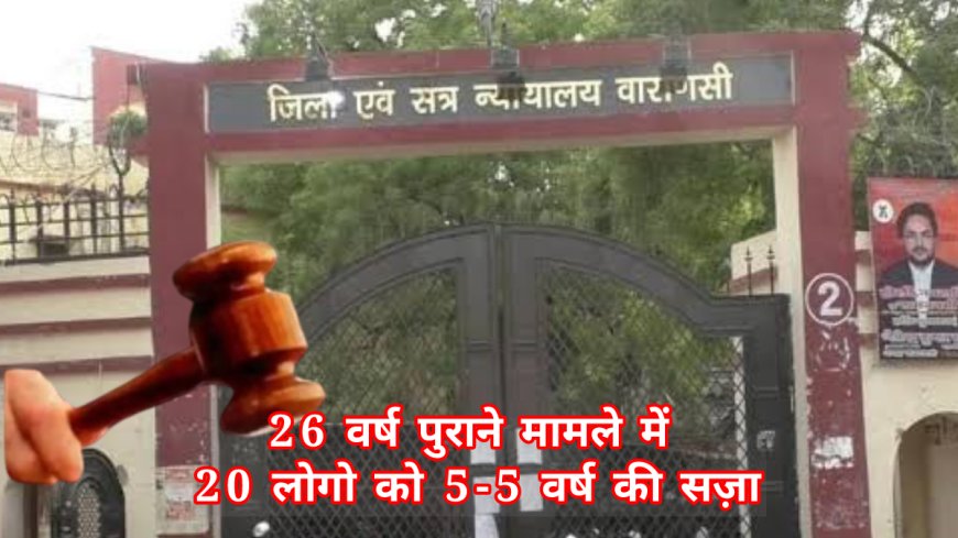 वाराणसी कोर्ट ने 26 साल पुराने केस में सुनाया फैसला,20 लोगो को 5-5 वर्ष की सज़ा