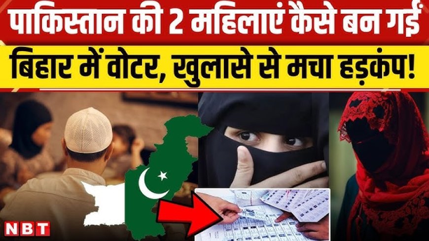 बिहार वोटर लिस्ट में दो पाकिस्तानी महिलाएं शामिल, गृह मंत्रालय और चुनाव आयोग ने जांच शुरू की