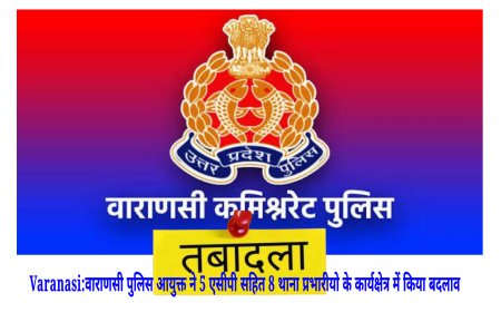 Varanasi:वाराणसी पुलिस आयुक्त ने 5 एसीपी सहित 8 थाना प्रभारीयो के कार्यक्षेत्र में किया बदलाव