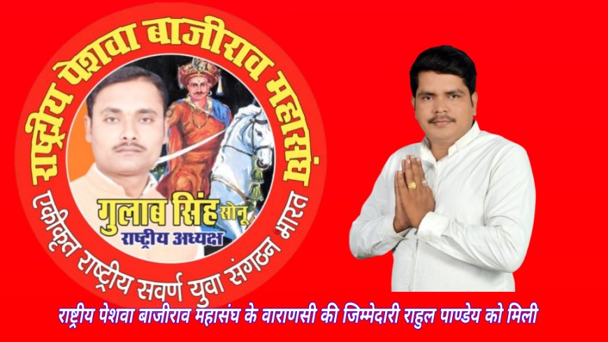 राष्ट्रीय पेशवा बाजीराव महासंघ के राष्ट्रीय अध्यक्ष गुलाब सिंह ने वाराणसी की जिम्मेदारी राहुल पाण्डेय को सौंपी