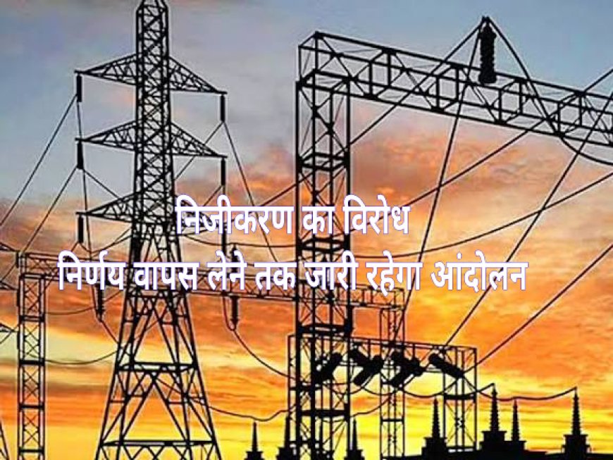 निजीकरण का विरोध: निजीकरण का निर्णय वापस लेने तक जारी रहेगा आंदोलन