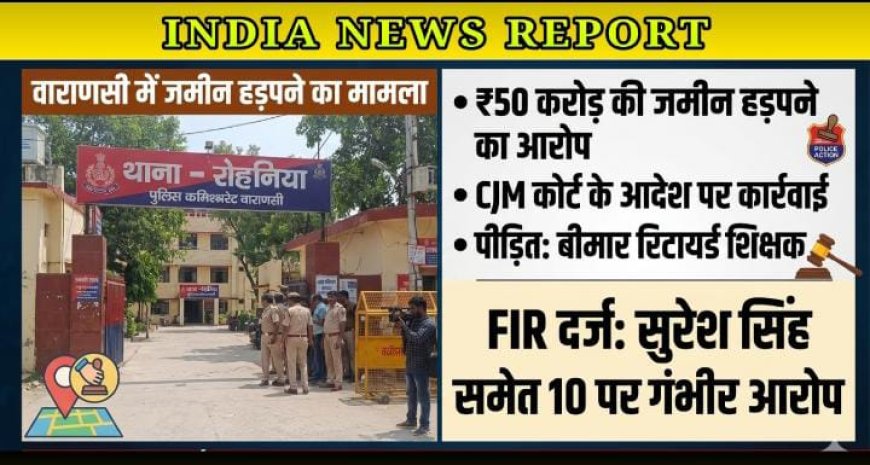 वाराणसी: CJM कोर्ट के आदेश पर भाजपा जिला उपाध्यक्ष समेत 10 पर FIR, 50 करोड़ की जमीन हड़पने का आरोप