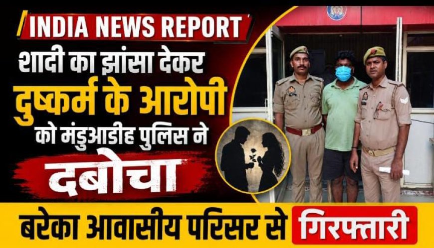 शादी का झांसा देकर दुष्कर्म के आरोपी को मंडुआडीह पुलिस ने दबोचा, बरेका आवासीय परिसर से गिरफ्तारी