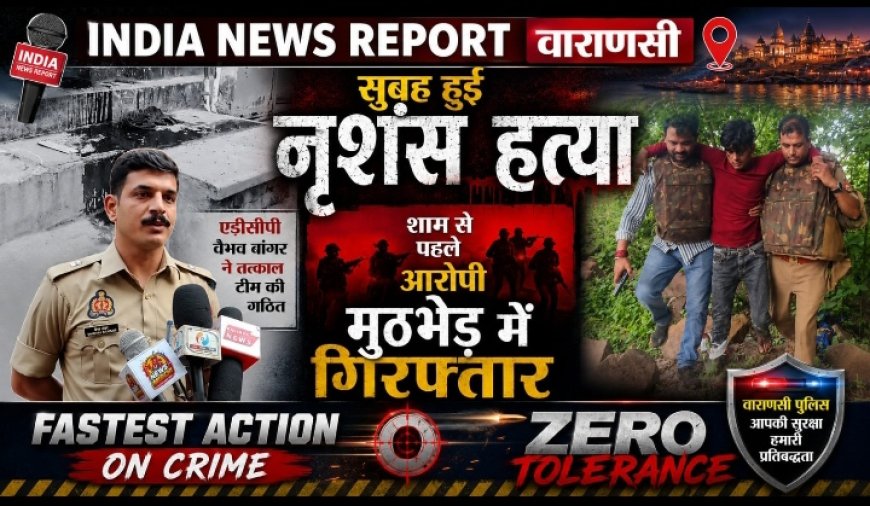 वाराणसी: सुबह नृशंस हत्या, 10 घंटे में मुठभेड़ ,गिरफ्तार पैर में लगी गोली
