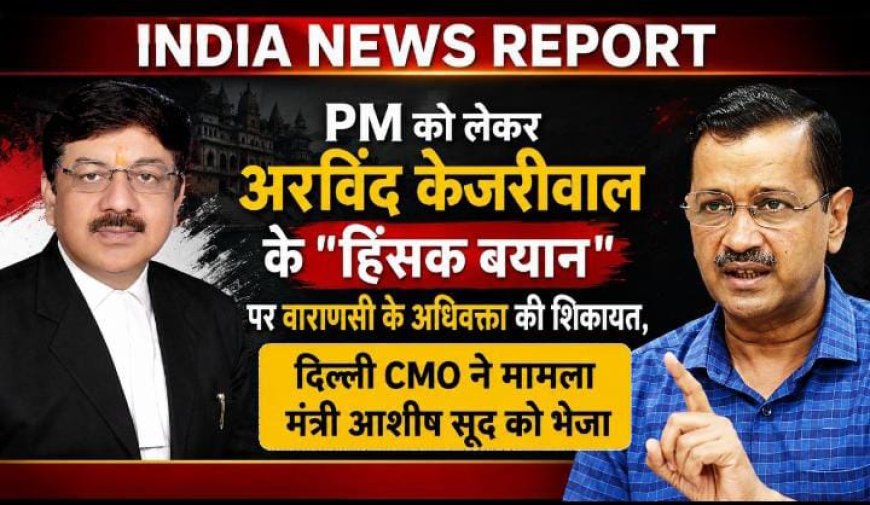 PM को लेकर अरविंद केजरीवाल के "हिंसक बयान" पर वाराणसी के अधिवक्ता की शिकायत, दिल्ली CMO ने मामला मंत्री आशीष सूद को भेजा