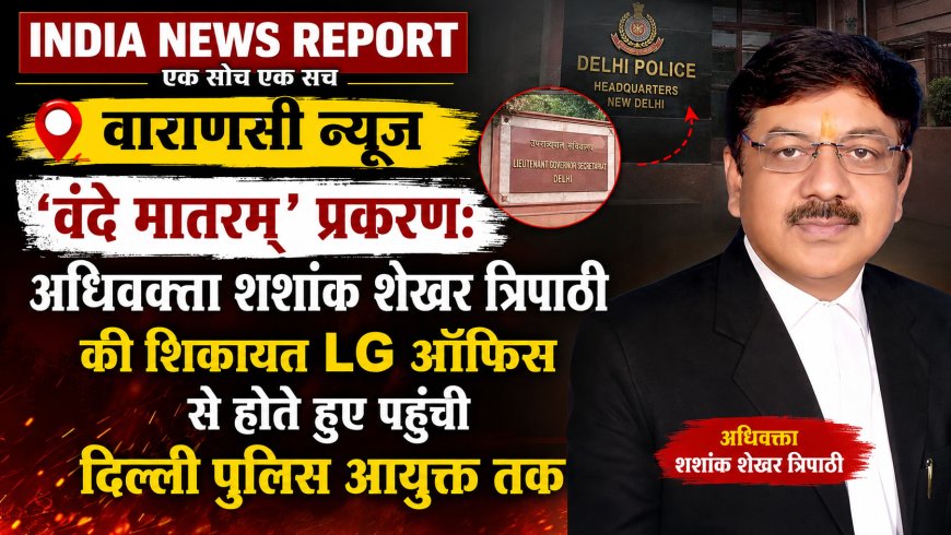 'वंदे मातरम्' प्रकरण: अधिवक्ता शशांक शेखर त्रिपाठी की शिकायत LG ऑफिस से होते हुए पहुंची दिल्ली पुलिस आयुक्त तक