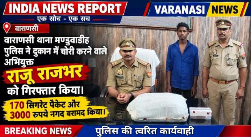 वाराणसी: थाना मण्डुवाडीह पुलिस को मिली सफलता, दुकान में चोरी करने वाला 1 अभियुक्त गिरफ्तार, 170 सिगरेट पैकेट व नगद बरामद