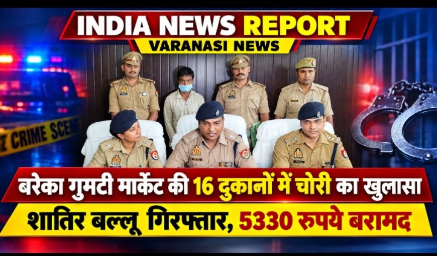 Varanasi: बरेका गुमटी मार्केट की 16 दुकानों में चोरी का खुलासा, शातिर बल्लू गिरफ्तार, 5330 रुपये बरामद