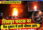 Varanasi Breaking News :वाराणसी के शिवपुर रेलवे फाटक पर भीषण हादसा: अवैध गैस रिफिलिंग के दौरान फटे कई सिलेंडर, 2 KM तक गूंजी धमाके की आवाज !