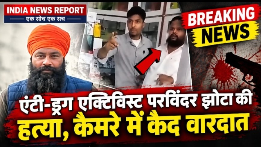 पंजाब में एंटी-ड्रग एक्टिविस्ट परविंदर सिंह "झोटा" की कैमरे पर हत्या, मेडिकल स्टोर संचालक फरार, वीडियो वायरल