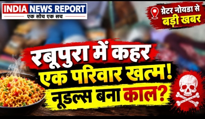 Greater Noida : नूडल्स खाने के बाद एक ही परिवार के 5 लोगों की मौत, पति-पत्नी और 3 मासूम बच्चों ने तोड़ा दम