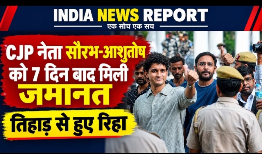 CJP नेता सौरभ-आशुतोष को 7 दिन बाद मिली जमानत, तिहाड़ से हुए रिहा, कोर्ट से किया ये बड़ा वादा