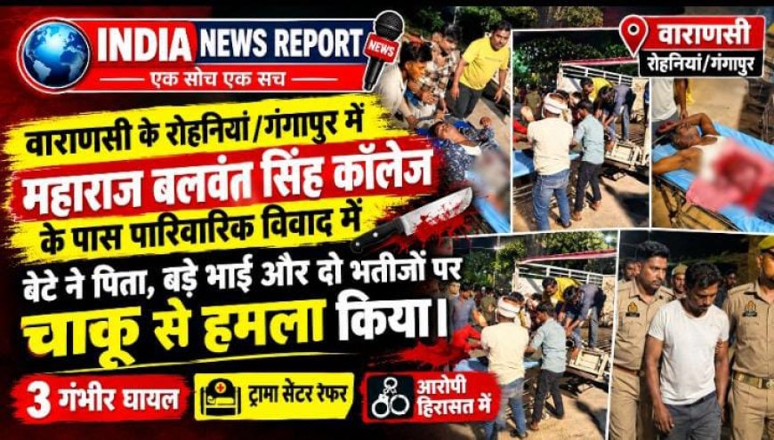वाराणसी में गंगापुर कॉलेज के पास खूनी खेल: पिता से विवाद में  कलयुगी बेटे ने पिता-भाई को  चाकू से गोदा ट्रामा सेंटर में भर्ती