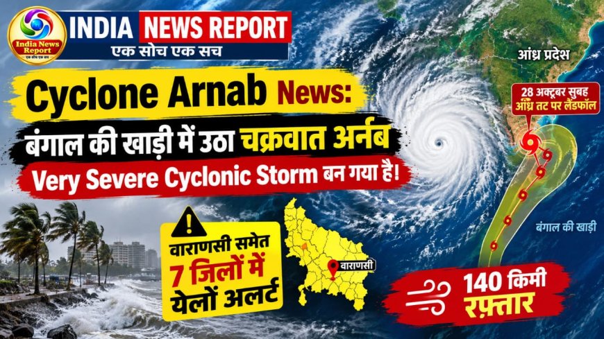 चक्रवात 'अर्नब' का कहर: कल सुबह आंध्र तट से टकराएगा, 140 किमी की रफ्तार से हवाएं, वाराणसी समेत पूर्वी यूपी में अलर्ट