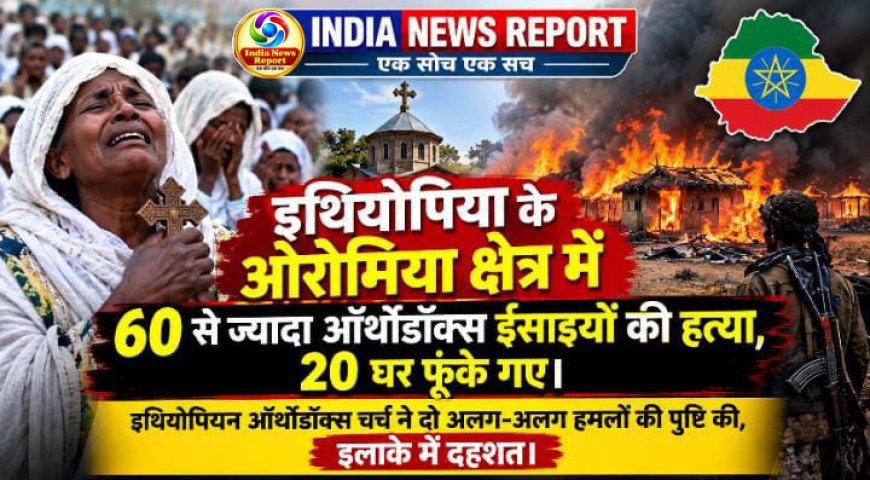 Big Breaking: इथियोपिया में 60 ईसाइयों का नरसंहार, ओरोमिया में घरों में लगाई आग, चर्च ने कहा - धार्मिक सौहार्द पर हमला