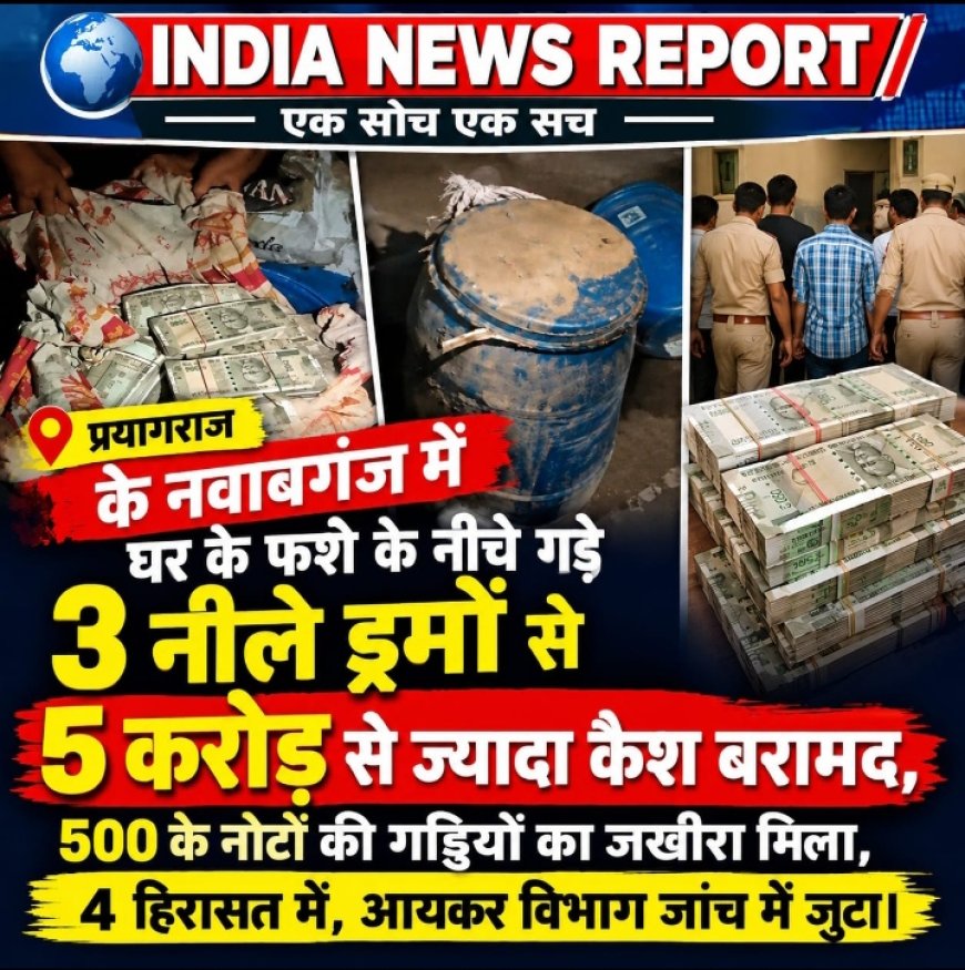 प्रयागराज में जमीन के नीचे गड़े मिले नोटों से भरे 3 नीले ड्रम, 5 करोड़ बरामद, गांव में 60 करोड़ की चर्चा